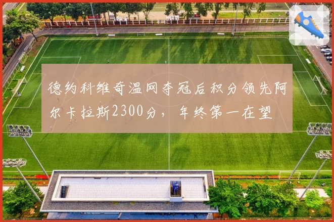 德约科维奇温网夺冠后积分领先阿尔卡拉斯2300分,年终第一在望