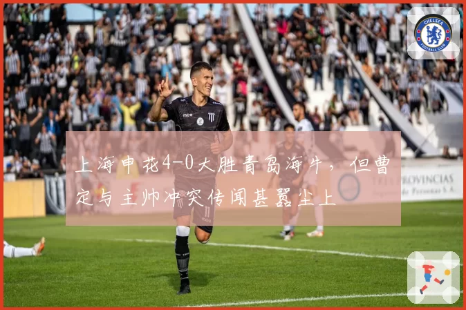 上海申花4-0大胜青岛海牛，但曹赟定与主帅冲突传闻甚嚣尘上