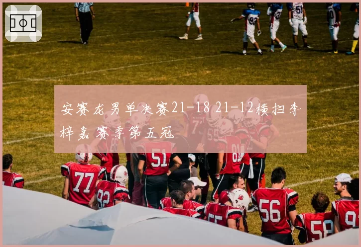 安赛龙男单决赛21-18 21-12横扫李梓嘉 赛季第五冠