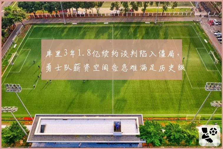 库里3年1.8亿续约谈判陷入僵局，勇士队薪资空间告急难满足历史级射手