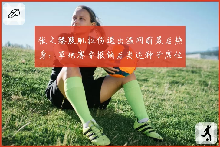 张之臻腹肌拉伤退出温网前最后热身,草地赛季报销后奥运种子席位告急?