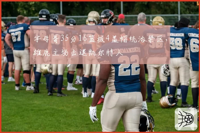 字母哥35分16篮板4盖帽统治禁区，雄鹿主场击退凯尔特人