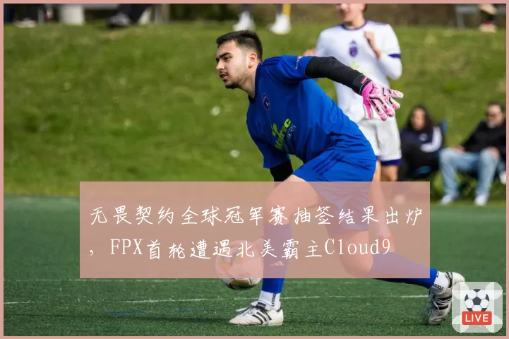 无畏契约全球冠军赛抽签结果出炉，FPX首轮遭遇北美霸主Cloud9