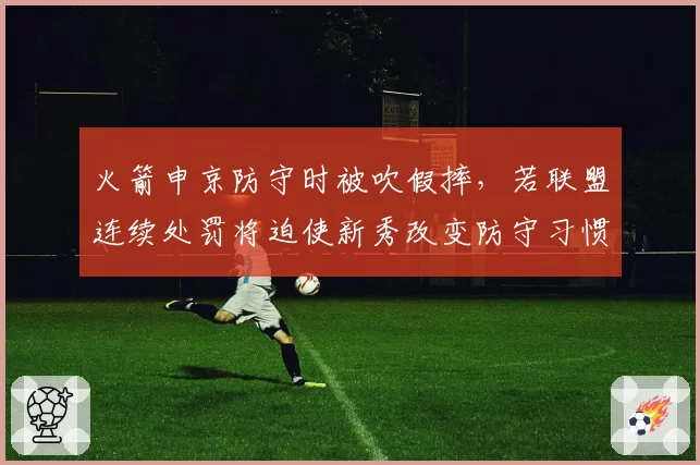 火箭申京防守时被吹假摔,若联盟连续处罚将迫使新秀改变防守习惯