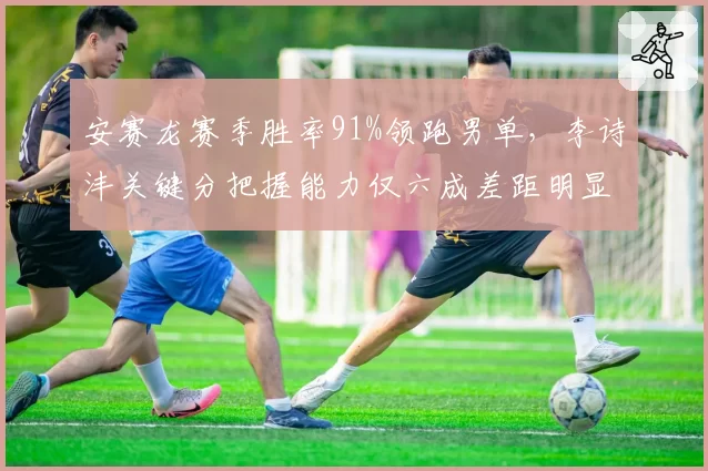 安赛龙赛季胜率91%领跑男单,李诗沣关键分把握能力仅六成差距明显