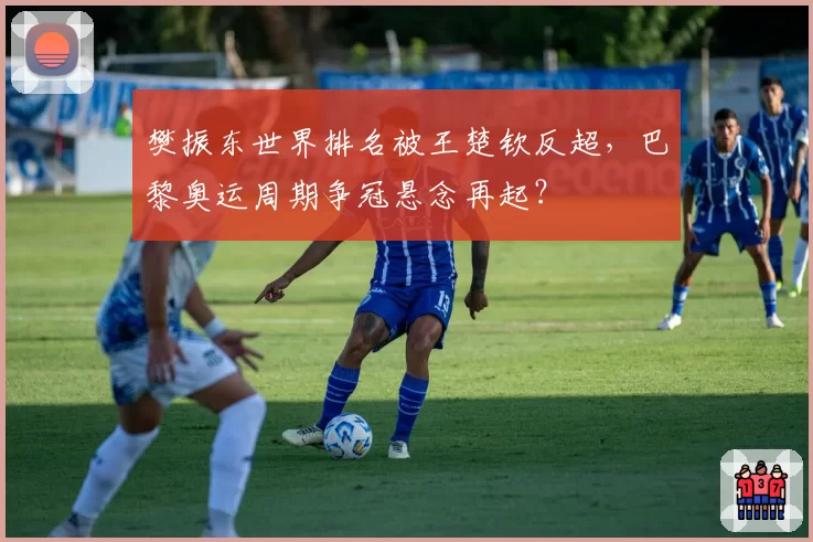 樊振东世界排名被王楚钦反超,巴黎奥运周期争冠悬念再起?