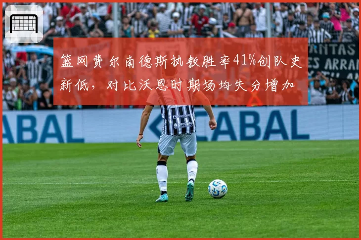 篮网费尔南德斯执教胜率41%创队史新低,对比沃恩时期场均失分增加12分