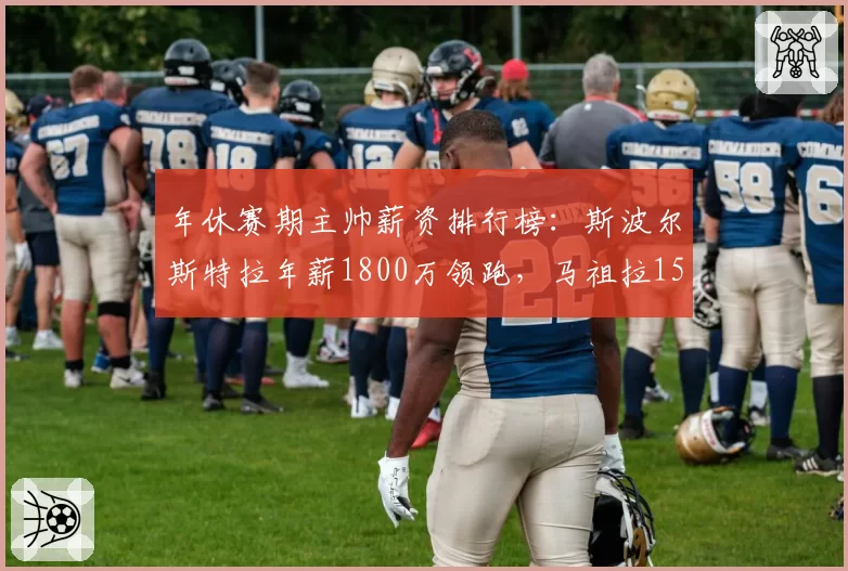 年休赛期主帅薪资排行榜:斯波尔斯特拉年薪1800万领跑,马祖拉1500万紧随其后