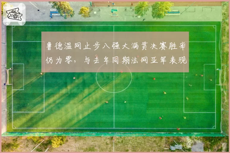 鲁德温网止步八强大满贯决赛胜率仍为零,与去年同期法网亚军表现对比鲜明