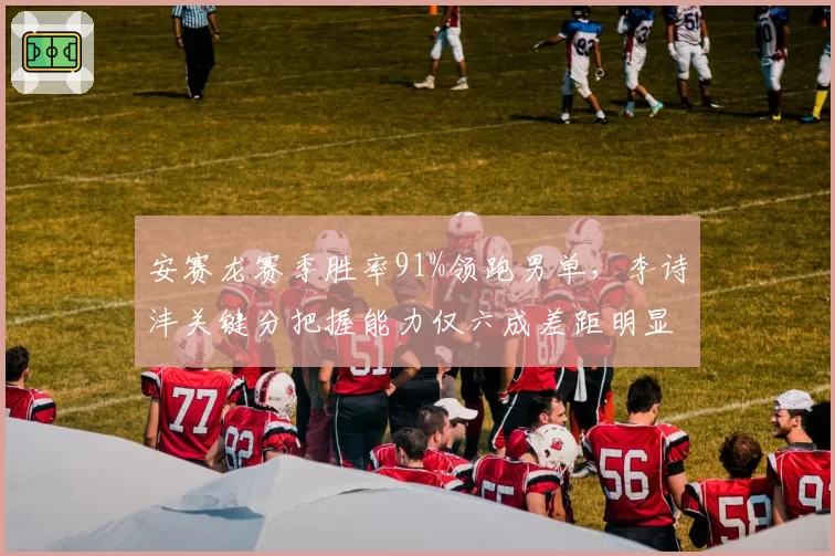 安赛龙赛季胜率91%领跑男单,李诗沣关键分把握能力仅六成差距明显