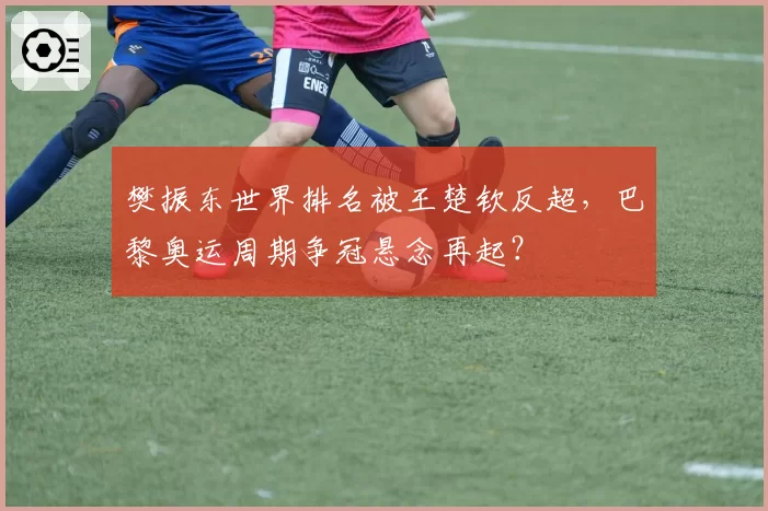 樊振东世界排名被王楚钦反超,巴黎奥运周期争冠悬念再起?