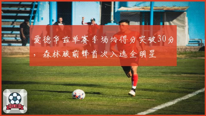 爱德华兹单赛季场均得分突破30分,森林狼前锋首次入选全明星