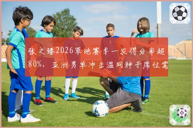 张之臻2026草地赛季一发得分率超80%,亚洲男单冲击温网种子席位需强化网前?