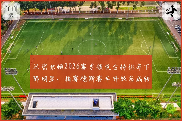 汉密尔顿2026赛季领奖台转化率下降明显,梅赛德斯赛车升级或成转折点