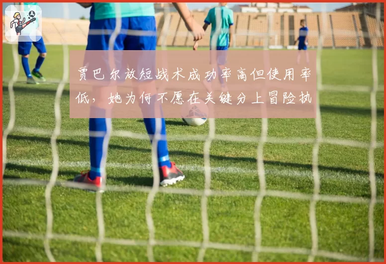 贾巴尔放短战术成功率高但使用率低,她为何不愿在关键分上冒险执行?