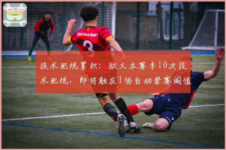 技术犯规累积:欧文本赛季10次技术犯规,即将触发1场自动禁赛阈值