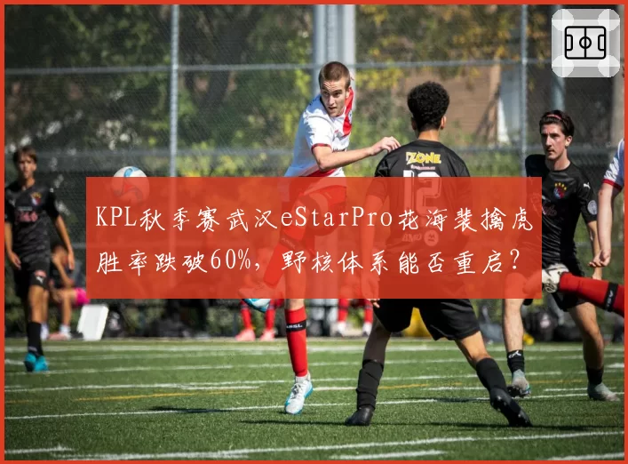 KPL秋季赛武汉eStarPro花海裴擒虎胜率跌破60%,野核体系能否重启?