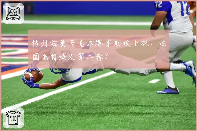 格列兹曼马竞本赛季助攻上双,法国老将焕发第二春?