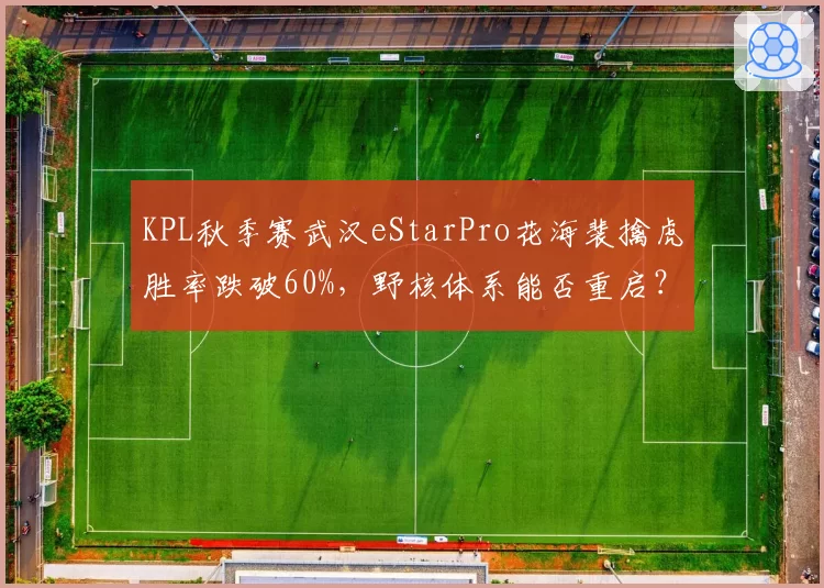 KPL秋季赛武汉eStarPro花海裴擒虎胜率跌破60%,野核体系能否重启?