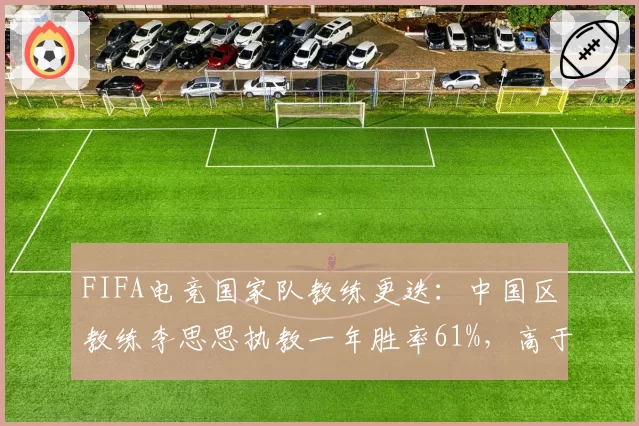 FIFA电竞国家队教练更迭：中国区教练李思思执教一年胜率61%，高于前任15%