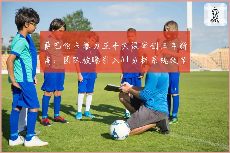 萨巴伦卡暴力正手失误率创三年新高，团队被曝引入AI分析系统致节奏紊乱