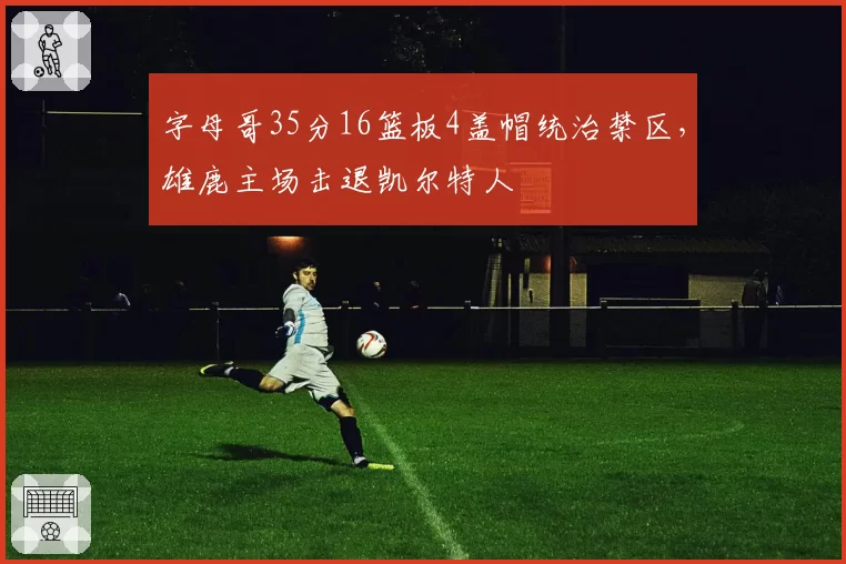 字母哥35分16篮板4盖帽统治禁区，雄鹿主场击退凯尔特人