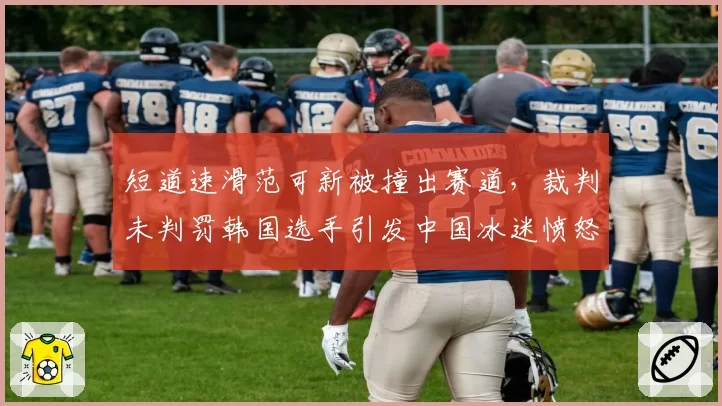 短道速滑范可新被撞出赛道,裁判未判罚韩国选手引发中国冰迷愤怒?