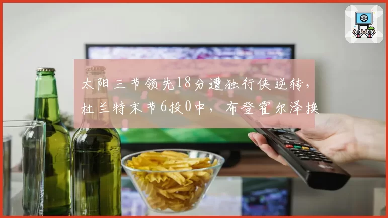 太阳三节领先18分遭独行侠逆转，杜兰特末节6投0中，布登霍尔泽换人调整是否太迟？