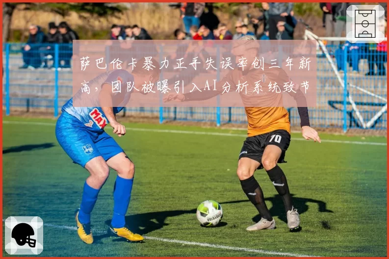 萨巴伦卡暴力正手失误率创三年新高，团队被曝引入AI分析系统致节奏紊乱