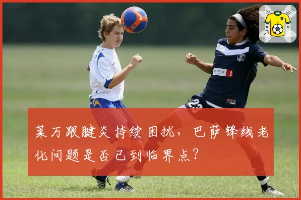 莱万跟腱炎持续困扰，巴萨锋线老化问题是否已到临界点？