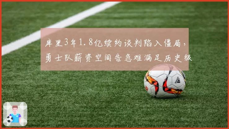 库里3年1.8亿续约谈判陷入僵局，勇士队薪资空间告急难满足历史级射手