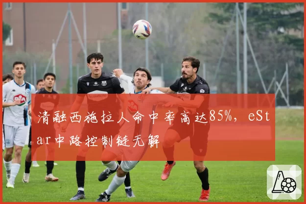 清融西施拉人命中率高达85%,eStar中路控制链无解