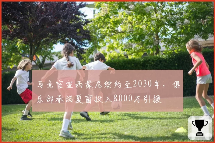 马竞官宣西蒙尼续约至2030年,俱乐部承诺夏窗投入8000万引援