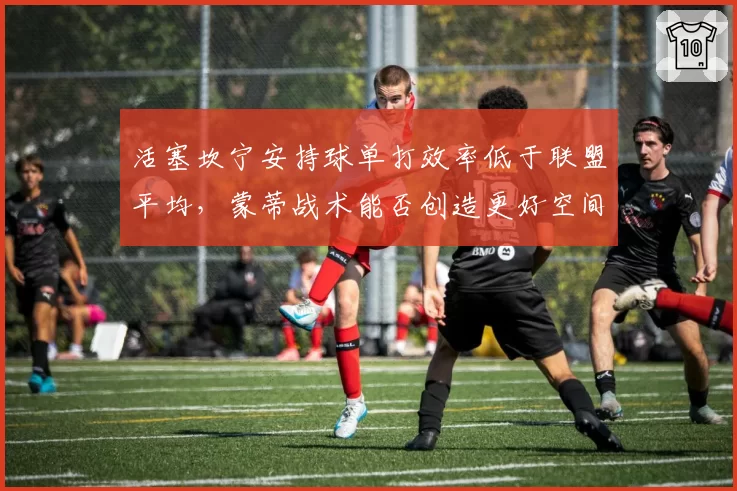 活塞坎宁安持球单打效率低于联盟平均,蒙蒂战术能否创造更好空间?