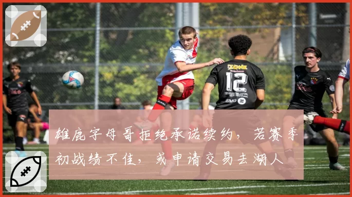 雄鹿字母哥拒绝承诺续约,若赛季初战绩不佳,或申请交易去湖人