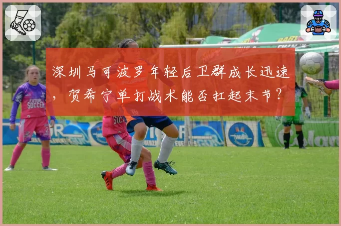 深圳马可波罗年轻后卫群成长迅速,贺希宁单打战术能否扛起末节?