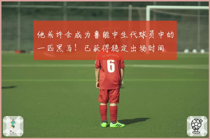 他或许会成为鲁能中生代球员中的一匹黑马！已获得稳定出场时间