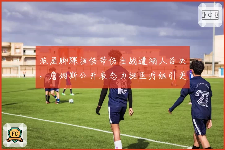 浓眉脚踝扭伤带伤出战遭湖人否决，詹姆斯公开表态力挺医疗组引更衣室震荡