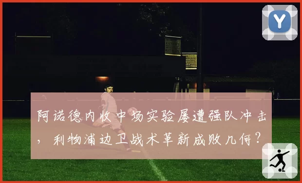 阿诺德内收中场实验屡遭强队冲击,利物浦边卫战术革新成败几何?