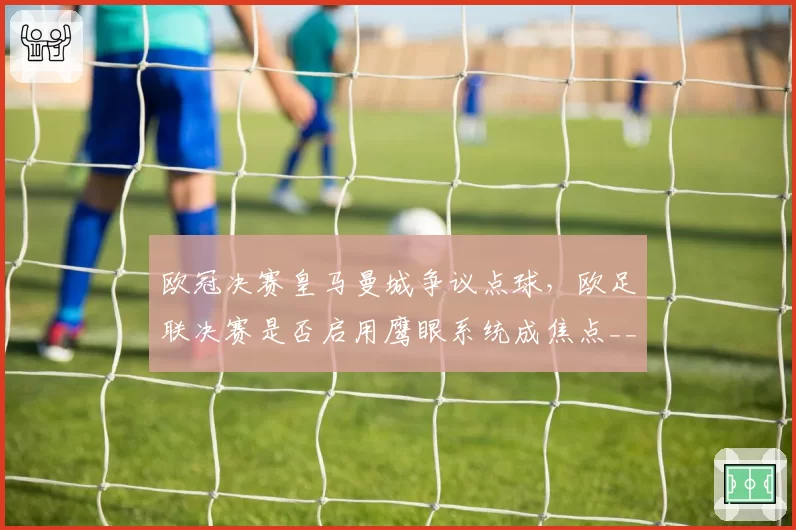 欧冠决赛皇马曼城争议点球,欧足联决赛是否启用鹰眼系统成焦点__br_