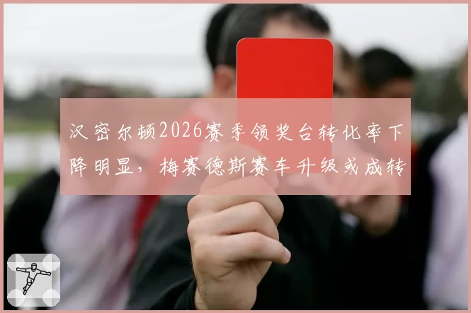 汉密尔顿2026赛季领奖台转化率下降明显,梅赛德斯赛车升级或成转折点