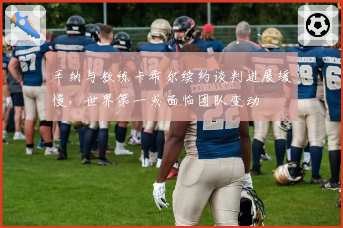 辛纳与教练卡希尔续约谈判进展缓慢,世界第一或面临团队变动