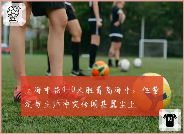 上海申花4-0大胜青岛海牛，但曹赟定与主帅冲突传闻甚嚣尘上