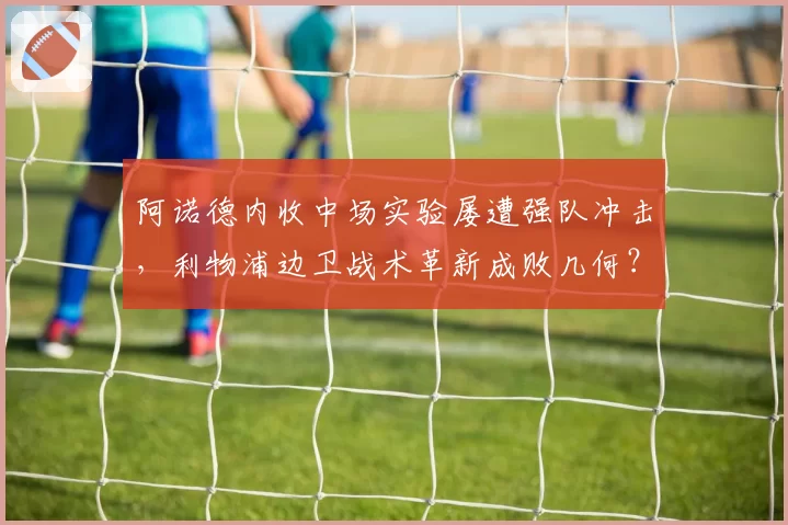 阿诺德内收中场实验屡遭强队冲击,利物浦边卫战术革新成败几何?