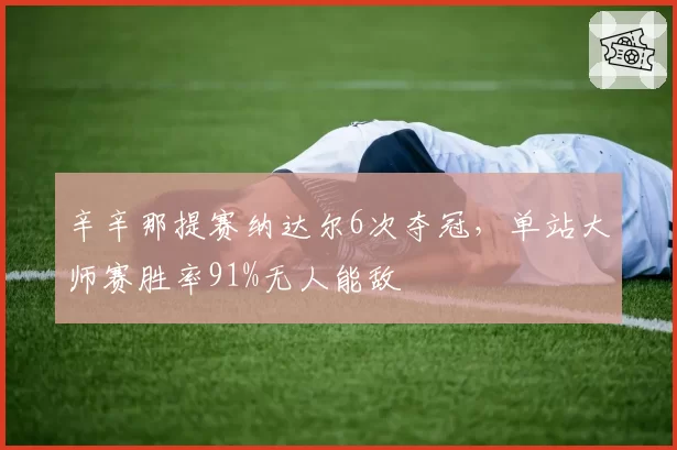 辛辛那提赛纳达尔6次夺冠,单站大师赛胜率91%无人能敌