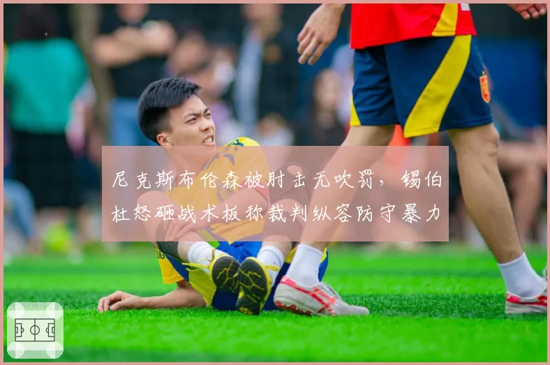 尼克斯布伦森被肘击无吹罚,锡伯杜怒砸战术板称裁判纵容防守暴力化趋势