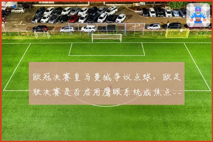 欧冠决赛皇马曼城争议点球,欧足联决赛是否启用鹰眼系统成焦点__br_