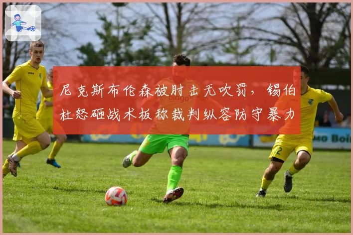 尼克斯布伦森被肘击无吹罚，锡伯杜怒砸战术板称裁判纵容防守暴力化趋势