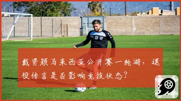 戴资颖马来西亚公开赛一轮游,退役传言是否影响竞技状态?